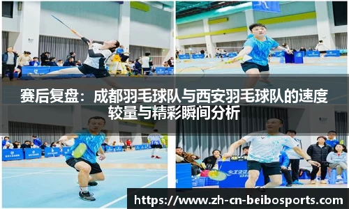 赛后复盘：成都羽毛球队与西安羽毛球队的速度较量与精彩瞬间分析